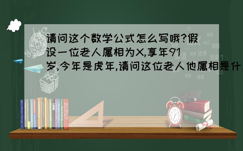 请问这个数学公式怎么写哦?假设一位老人属相为X,享年91岁,今年是虎年,请问这位老人他属相是什么?