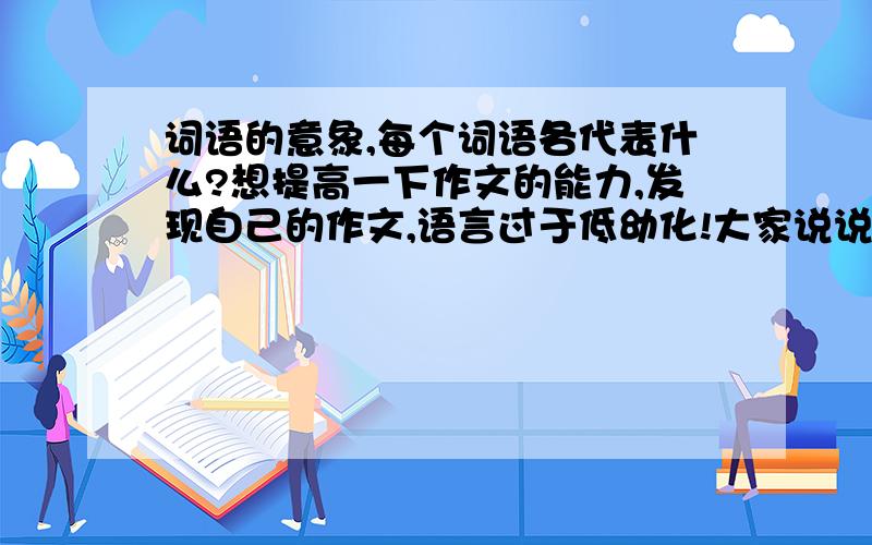 词语的意象,每个词语各代表什么?想提高一下作文的能力,发现自己的作文,语言过于低幼化!大家说说哪些词象征什么!比如王维的“山中习静观朝槿”,朝槿比喻时间的短暂,结草代表报恩!说说