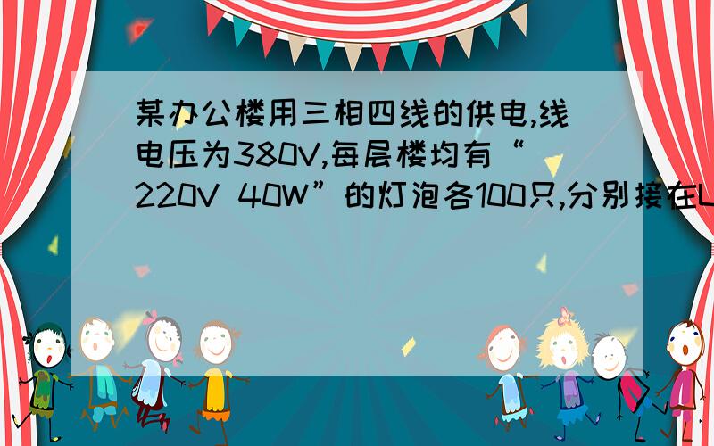 某办公楼用三相四线的供电,线电压为380V,每层楼均有“220V 40W”的灯泡各100只,分别接在U、V、W上,求（1）三层楼电灯全部开亮时的相电流和线电流?（2）当第一层点灯全部熄灭,另两层电灯全