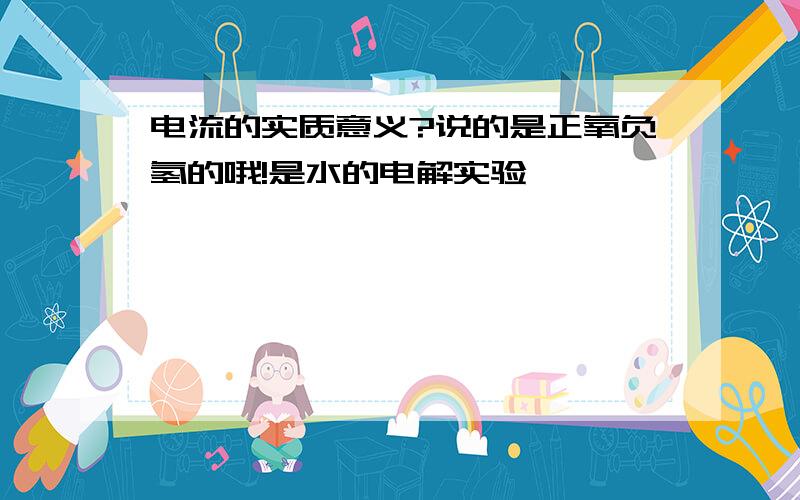 电流的实质意义?说的是正氧负氢的哦!是水的电解实验