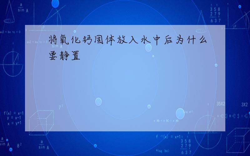 将氧化钙固体放入水中后为什么要静置