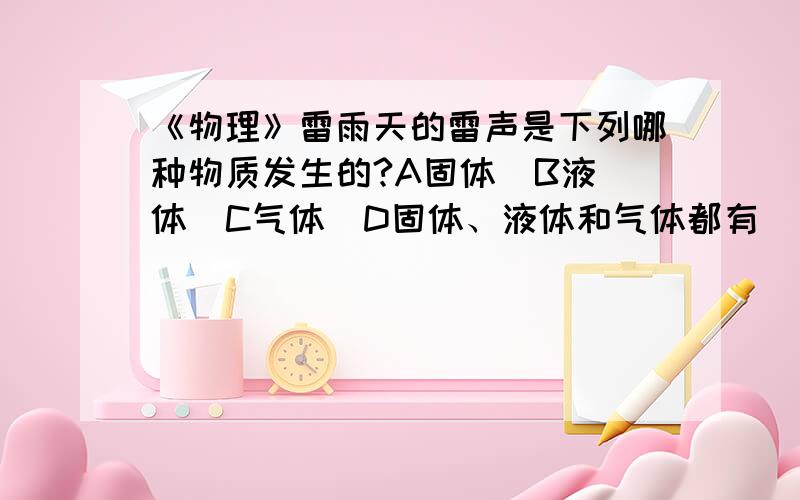 《物理》雷雨天的雷声是下列哪种物质发生的?A固体  B液体  C气体  D固体、液体和气体都有