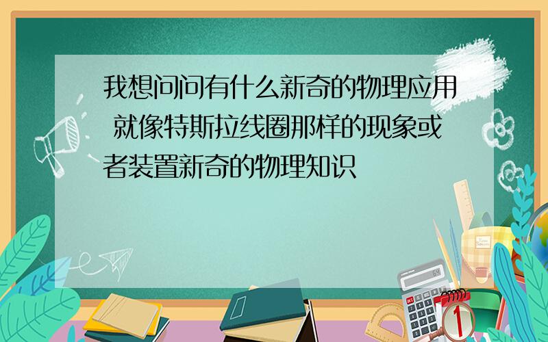 我想问问有什么新奇的物理应用 就像特斯拉线圈那样的现象或者装置新奇的物理知识