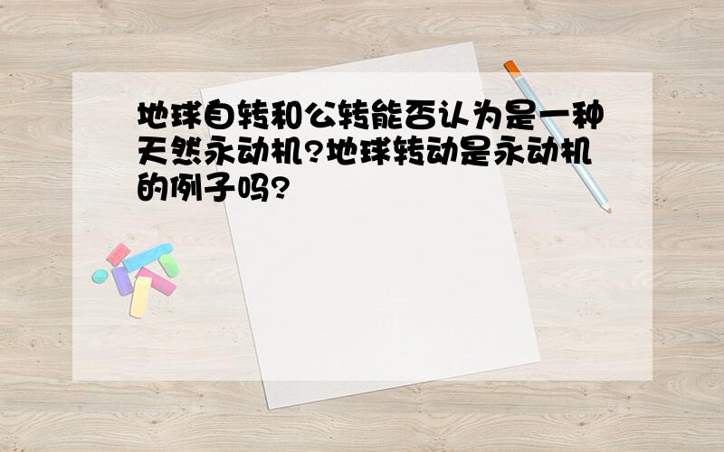 地球自转和公转能否认为是一种天然永动机?地球转动是永动机的例子吗?