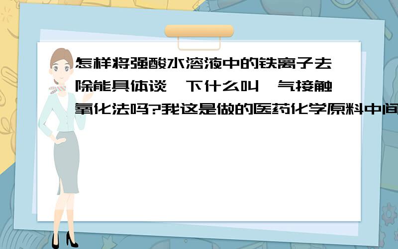 怎样将强酸水溶液中的铁离子去除能具体谈一下什么叫曝气接触氧化法吗?我这是做的医药化学原料中间体,有什么具体办法吗