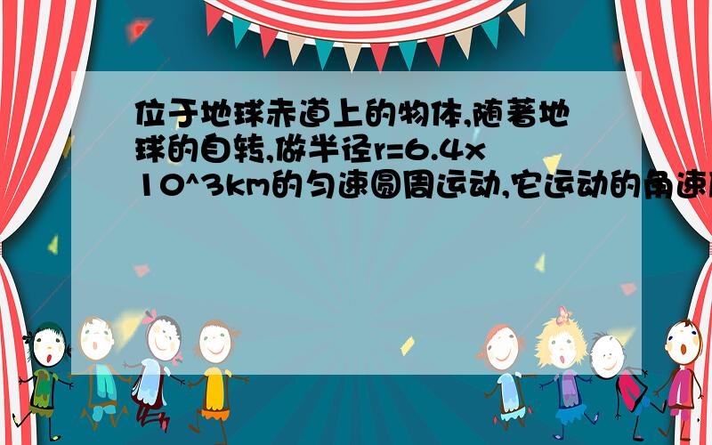 位于地球赤道上的物体,随著地球的自转,做半径r=6.4x10^3km的匀速圆周运动,它运动的角速度是多大?