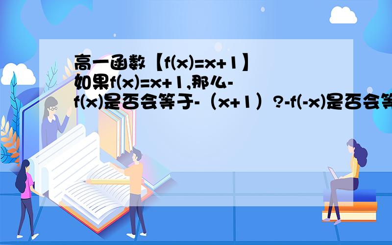 高一函数【f(x)=x+1】如果f(x)=x+1,那么-f(x)是否会等于-（x+1）?-f(-x)是否会等于-（-x+1）?求真相