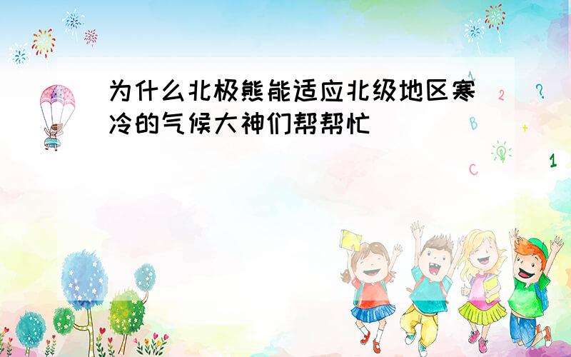 为什么北极熊能适应北级地区寒冷的气候大神们帮帮忙