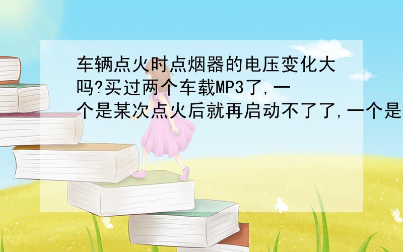 车辆点火时点烟器的电压变化大吗?买过两个车载MP3了,一个是某次点火后就再启动不了了,一个是某次点火后就一直显示loading,再也不工作了.厂家解释是因为车辆点火时电压冲击造成的.点火器