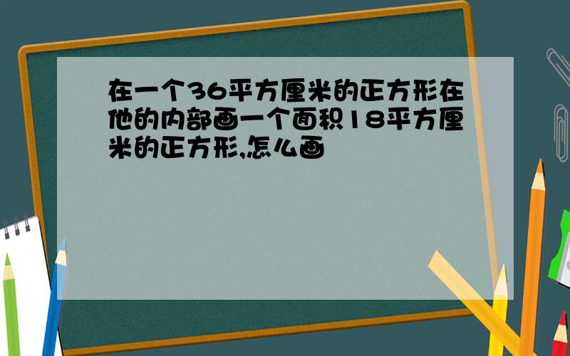 在一个36平方厘米的正方形在他的内部画一个面积18平方厘米的正方形,怎么画