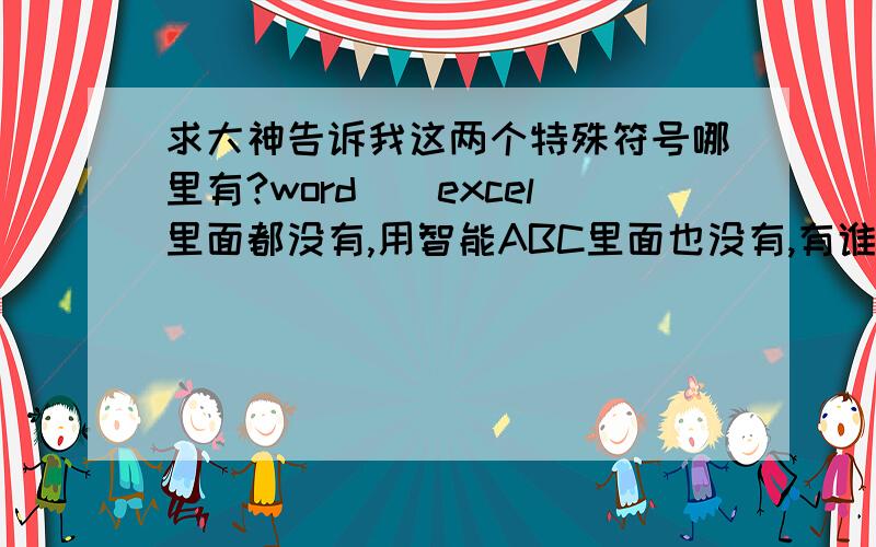 求大神告诉我这两个特殊符号哪里有?word\\excel里面都没有,用智能ABC里面也没有,有谁知道吗?