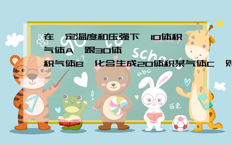 在一定温度和压强下,10体积气体A₂跟30体积气体B₂化合生成20体积某气体C,则该气体C的化学式为﹙用A,B表示﹚