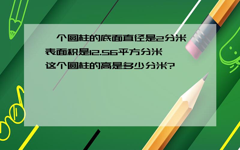 一个圆柱的底面直径是2分米,表面积是12.56平方分米,这个圆柱的高是多少分米?