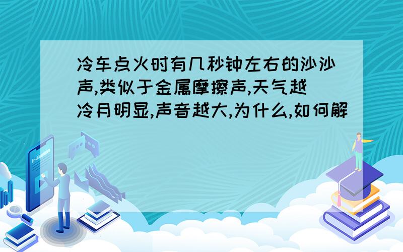 冷车点火时有几秒钟左右的沙沙声,类似于金属摩擦声,天气越冷月明显,声音越大,为什么,如何解