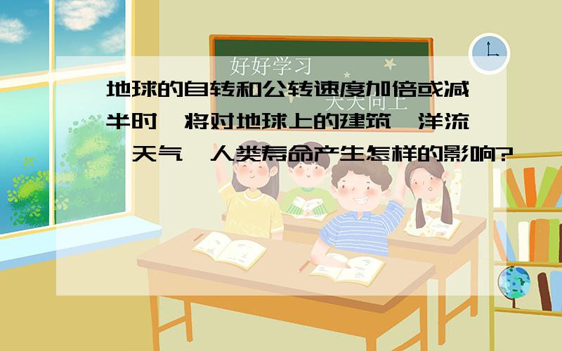 地球的自转和公转速度加倍或减半时,将对地球上的建筑、洋流、天气、人类寿命产生怎样的影响?