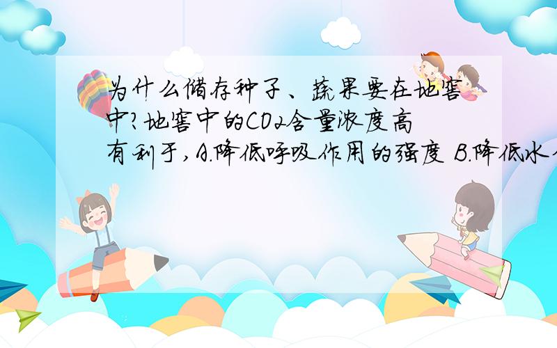 为什么储存种子、蔬果要在地窖中?地窖中的CO2含量浓度高有利于,A.降低呼吸作用的强度 B.降低水分吸收C.促进果实成熟.D.促进光合作用.