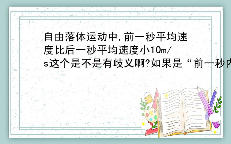 自由落体运动中,前一秒平均速度比后一秒平均速度小10m/s这个是不是有歧义啊?如果是“前一秒内”题目一定正确,但是他又没说是从下落开始计时还是从前一秒开始计时,