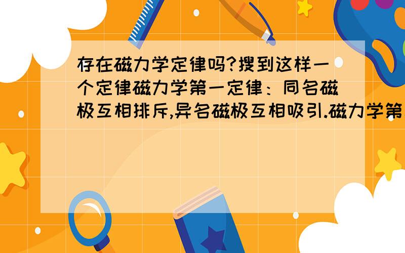 存在磁力学定律吗?搜到这样一个定律磁力学第一定律：同名磁极互相排斥,异名磁极互相吸引.磁力学第二定律：旋向相反的磁力线互相排斥,旋向相同的磁力线互相吸引.磁力学第三定律：永