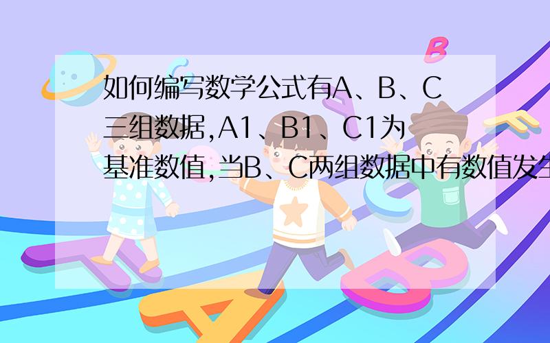 如何编写数学公式有A、B、C三组数据,A1、B1、C1为基准数值,当B、C两组数据中有数值发生变化时,A也会随之发生变化,想做一个公式来表示这种变化,应该应用哪种数学理论,万分感激.