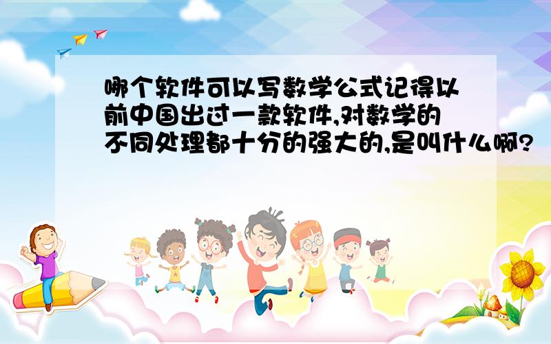 哪个软件可以写数学公式记得以前中国出过一款软件,对数学的不同处理都十分的强大的,是叫什么啊?