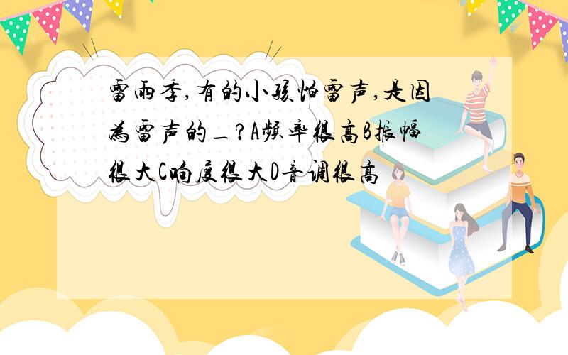 雷雨季,有的小孩怕雷声,是因为雷声的_?A频率很高B振幅很大C响度很大D音调很高