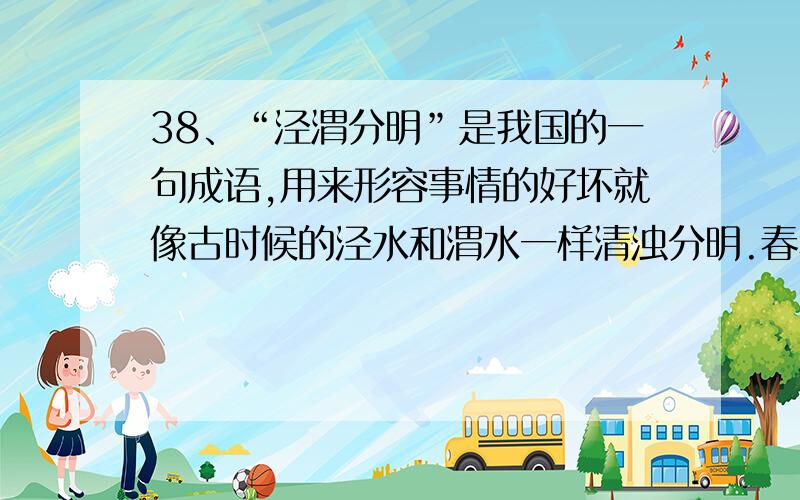 38、“泾渭分明”是我国的一句成语,用来形容事情的好坏就像古时候的泾水和渭水一样清浊分明.春秋以前泾水要比渭水清.但战国以后,这两条河好像展开了含沙量的竞赛.先是泾水比渭水浊,