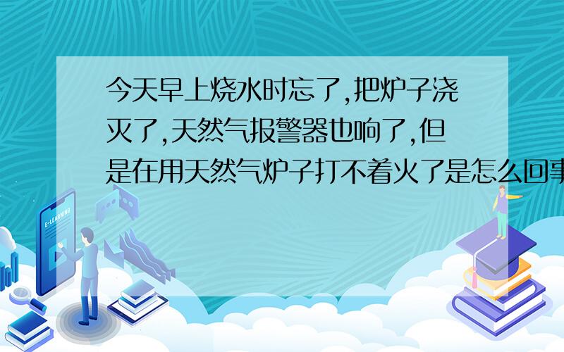 今天早上烧水时忘了,把炉子浇灭了,天然气报警器也响了,但是在用天然气炉子打不着火了是怎么回事?