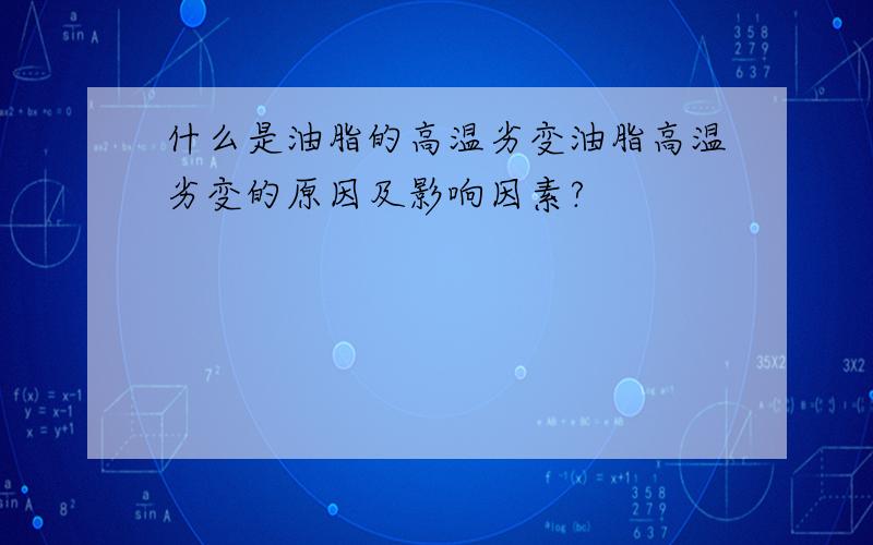 什么是油脂的高温劣变油脂高温劣变的原因及影响因素?