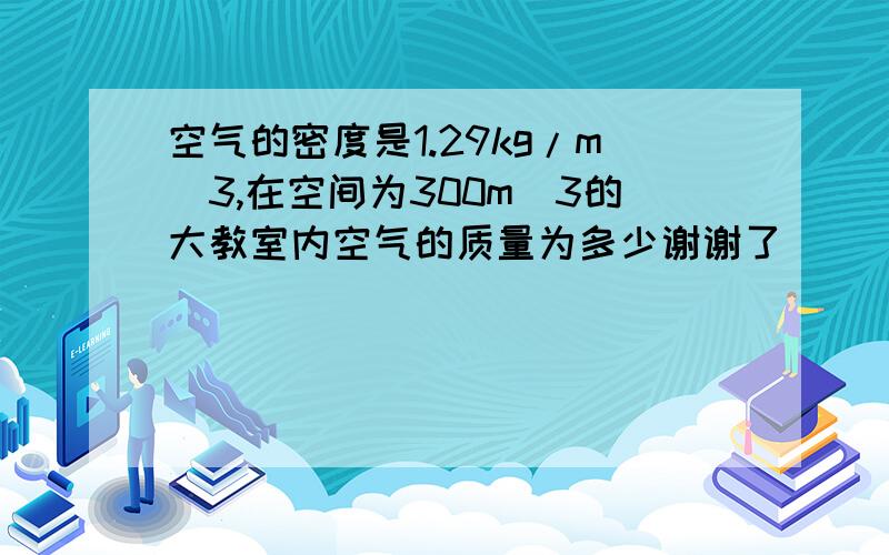 空气的密度是1.29kg/m^3,在空间为300m^3的大教室内空气的质量为多少谢谢了