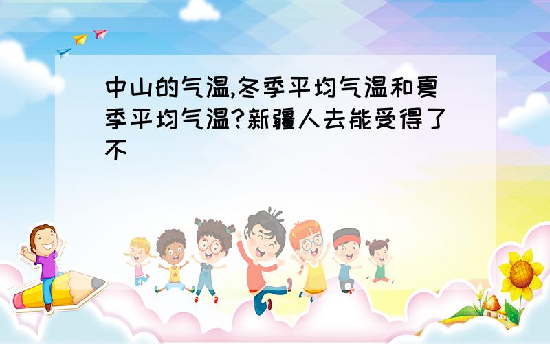 中山的气温,冬季平均气温和夏季平均气温?新疆人去能受得了不