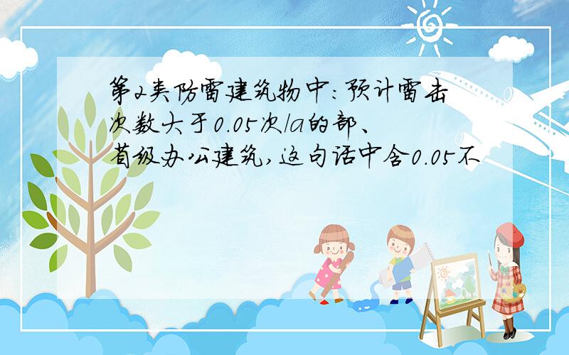 第2类防雷建筑物中：预计雷击次数大于0.05次/a的部、省级办公建筑,这句话中含0.05不