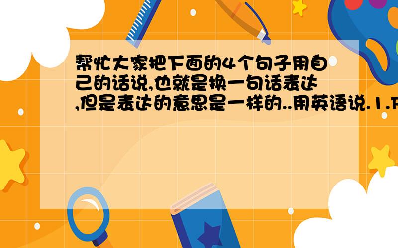 帮忙大家把下面的4个句子用自己的话说,也就是换一句话表达,但是表达的意思是一样的..用英语说.1.For child and adolescents we need to ensure adequate food intake for normal growth,without overdoing it.2.We may need t