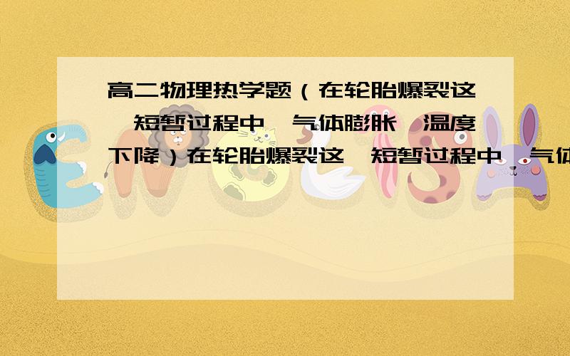 高二物理热学题（在轮胎爆裂这一短暂过程中,气体膨胀,温度下降）在轮胎爆裂这一短暂过程中,气体膨胀,温度下降 怎么回事啊