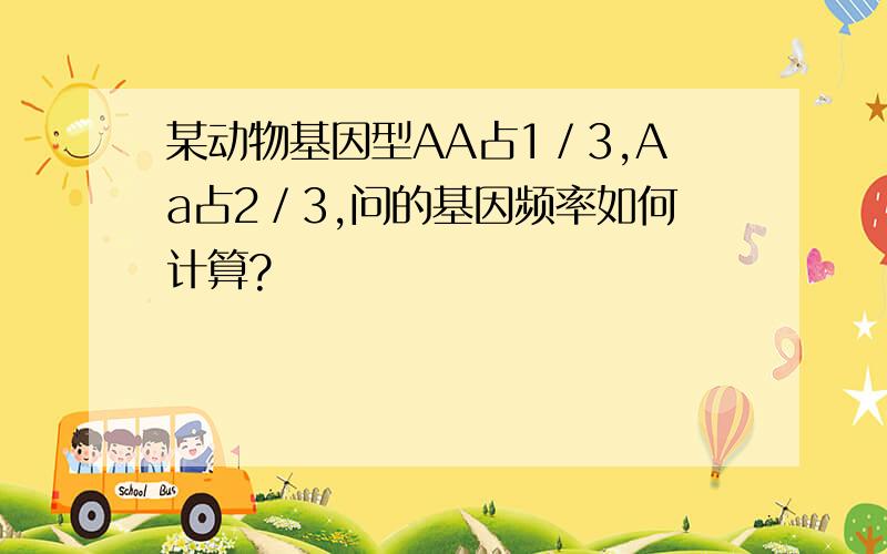 某动物基因型AA占1／3,Aa占2／3,问的基因频率如何计算?