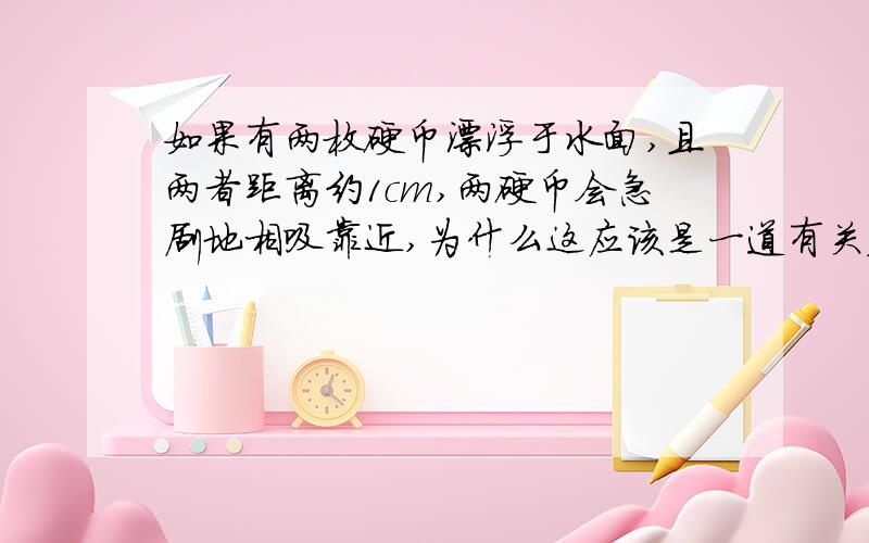 如果有两枚硬币漂浮于水面,且两者距离约1cm,两硬币会急剧地相吸靠近,为什么这应该是一道有关表面张力的题目大哥，复制也要看看清楚啊，你没发现你复制过来的那个提问人跟我是一个帐