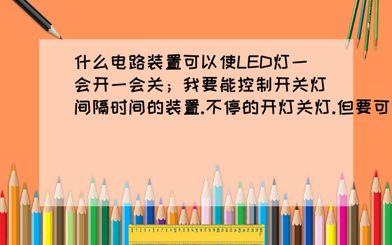 什么电路装置可以使LED灯一会开一会关；我要能控制开关灯间隔时间的装置.不停的开灯关灯.但要可调开关灯的间隔时间.如隔一秒开关灯.或隔N秒开关灯.