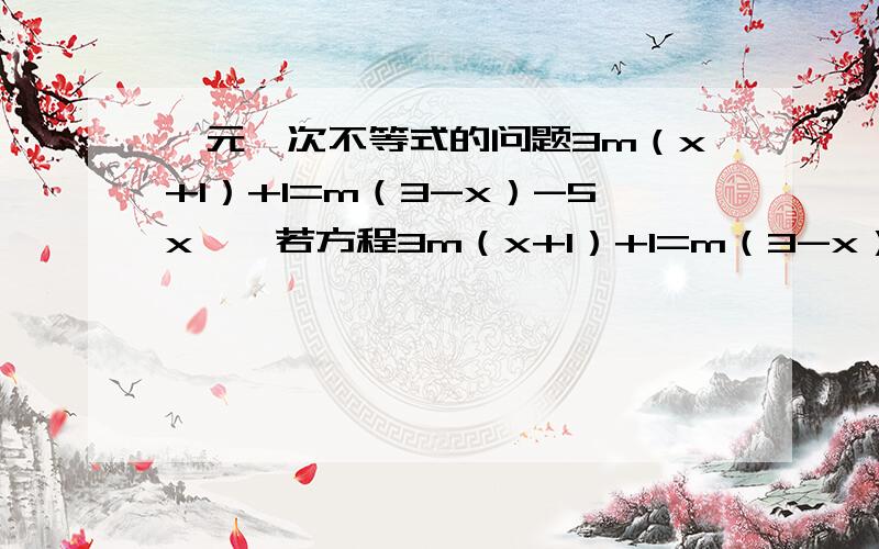 一元一次不等式的问题3m（x+1）+1=m（3-x）-5x……若方程3m（x+1）+1=m（3-x）-5x的解是负数,则m 的取值范围是______?我好迷茫啊!@@@@@@@@@@@@@@@@@@@@@#$$$$$$$$$$$$$$$$$$$$$$$$$$~%$%&^*&*())+(+_(*^&&(&&^