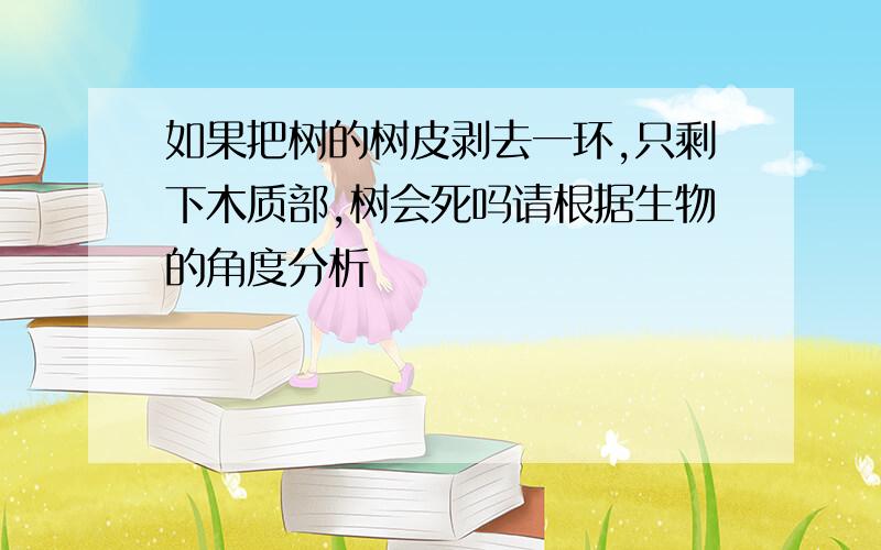 如果把树的树皮剥去一环,只剩下木质部,树会死吗请根据生物的角度分析