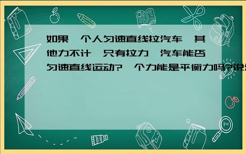 如果一个人匀速直线拉汽车,其他力不计,只有拉力,汽车能否匀速直线运动?一个力能是平衡力吗?说汽车只有两个拉力一个向右一个向左相反在同一直线上，那么这个就是零，而这两个力可以