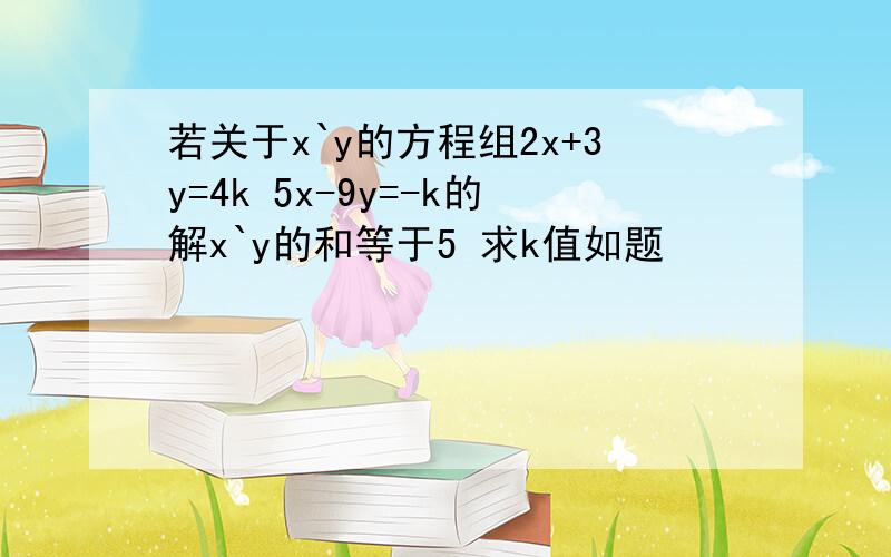 若关于x`y的方程组2x+3y=4k 5x-9y=-k的解x`y的和等于5 求k值如题