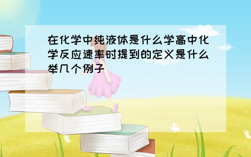 在化学中纯液体是什么学高中化学反应速率时提到的定义是什么举几个例子