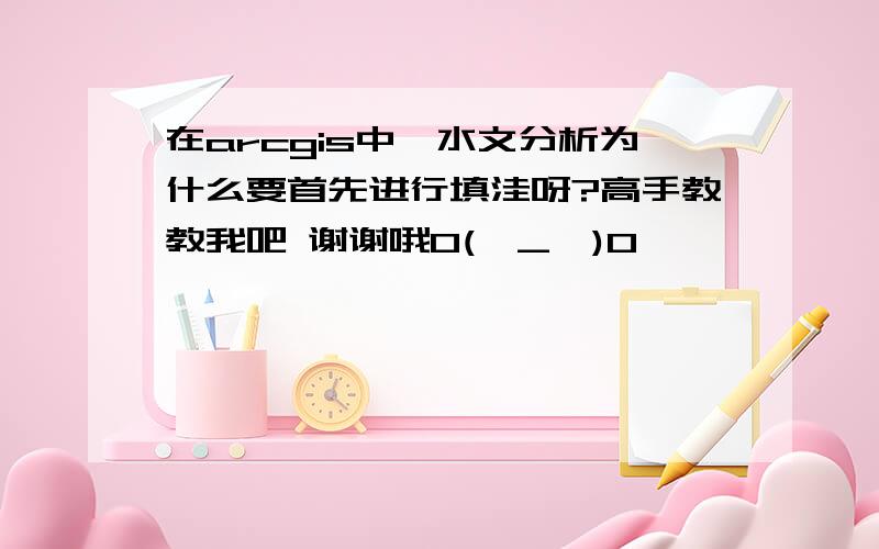 在arcgis中,水文分析为什么要首先进行填洼呀?高手教教我吧 谢谢哦O(∩_∩)O