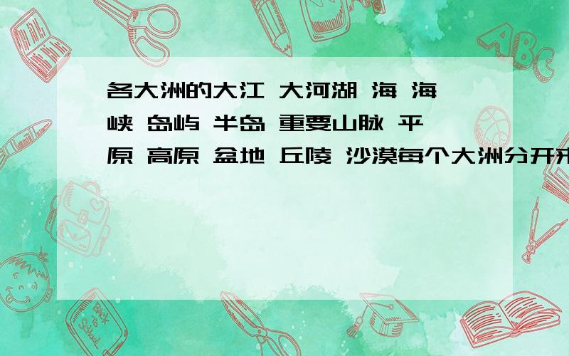 各大洲的大江 大河湖 海 海峡 岛屿 半岛 重要山脉 平原 高原 盆地 丘陵 沙漠每个大洲分开来写,我们老师发神精了