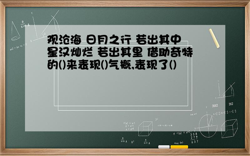 观沧海 日月之行 若出其中 星汉灿烂 若出其里 借助奇特的()来表现()气概,表现了()