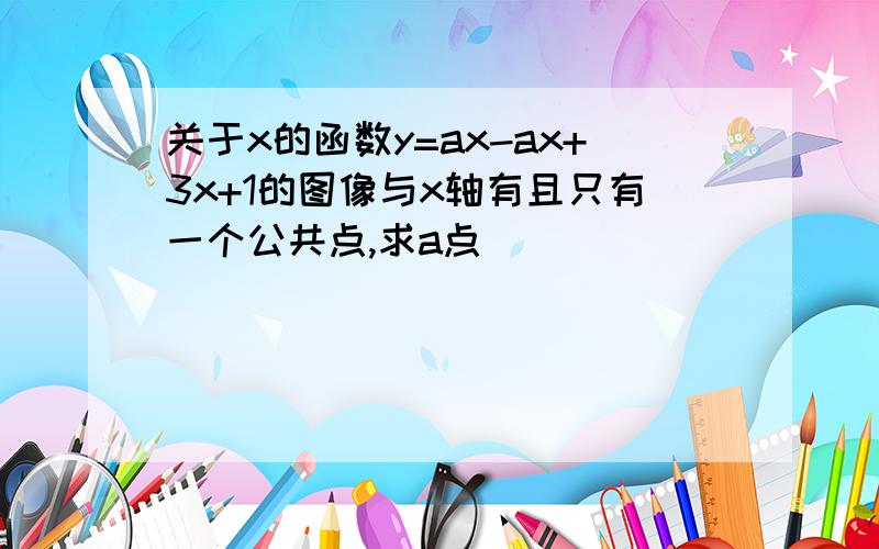 关于x的函数y=ax-ax+3x+1的图像与x轴有且只有一个公共点,求a点