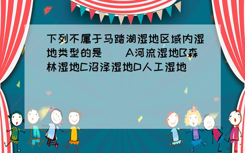 下列不属于马踏湖湿地区域内湿地类型的是（）A河流湿地B森林湿地C沼泽湿地D人工湿地