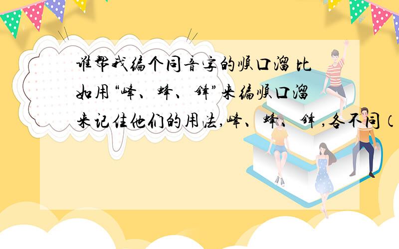 谁帮我编个同音字的顺口溜 比如用“峰、蜂、锋”来编顺口溜来记住他们的用法,峰、蜂、锋 ,各不同（后面