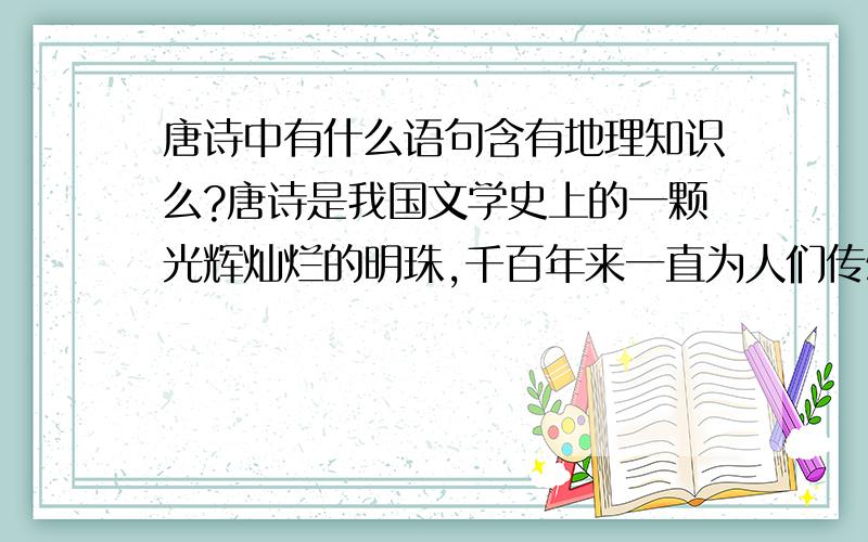 唐诗中有什么语句含有地理知识么?唐诗是我国文学史上的一颗光辉灿烂的明珠,千百年来一直为人们传颂.人们常说“熟读唐诗三百首,不会写诗也会溜”从唐诗中不仅能学到很多的文学知识,