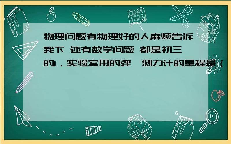 物理问题有物理好的人麻烦告诉我下 还有数学问题 都是初三的1．实验室用的弹簧测力计的量程是（  ）N ,分度值是（  ）N2．用力拉“弹弓”“弹弓”对手产生（  ）力,这个力的方向与手的