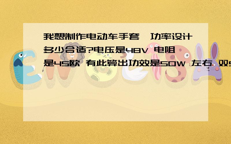 我想制作电动车手套,功率设计多少合适?电压是48V 电阻是45欧 有此算出功效是50W 左右 双50W也就是100W会不会太热啊?麻烦各位给我算下温度大概是多少?如果50W功率太高,那么设计成多少合适呢?